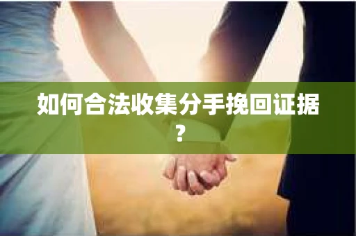 如何合法收集分手挽回证据? 如何合法收集分手挽回证据?