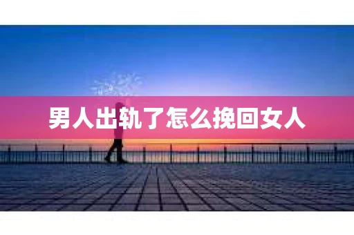男人出轨了怎么挽回女人
