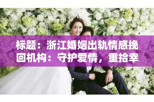 标题：浙江婚姻出轨情感挽回机构：守护爱情，重拾幸福