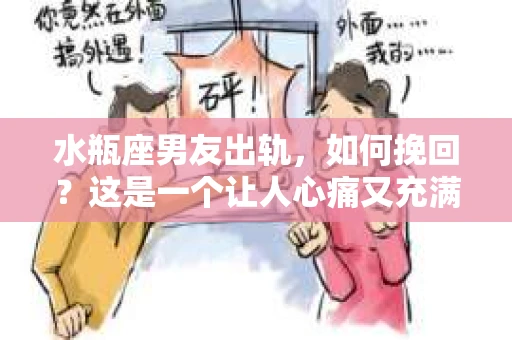 水瓶座男友出轨，如何挽回？这是一个让人心痛又充满挑战的问题。在爱情的世界里，我们总是希望找到那个对的人，但现实往往不尽如人意。今天，就让我们一起来探讨一下，当水瓶座男友出轨时，我们该如何挽回这段感情。