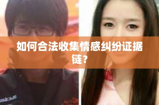 如何合法收集情感纠纷证据链? 如何合法收集情感纠纷证据链?