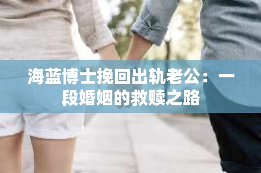 海蓝博士挽回出轨老公：一段婚姻的救赎之路