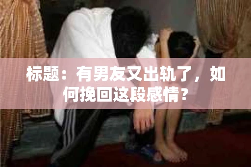 标题：有男友又出轨了，如何挽回这段感情？