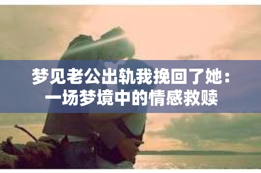 梦见老公出轨我挽回了她：一场梦境中的情感救赎
