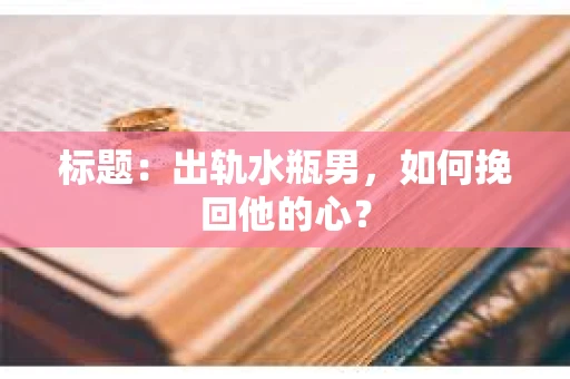 标题：出轨水瓶男，如何挽回他的心？