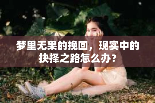 梦里无果的挽回，现实中的抉择之路怎么办？