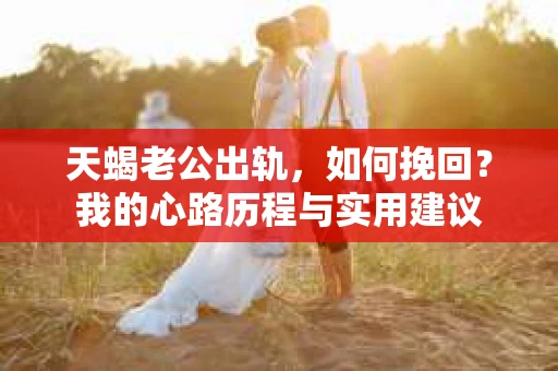 天蝎老公出轨，如何挽回？我的心路历程与实用建议