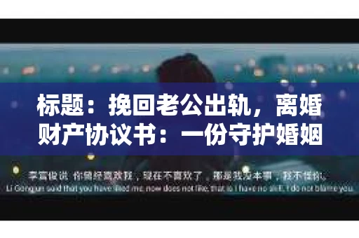 标题：挽回老公出轨，离婚财产协议书：一份守护婚姻与财产的明智选择