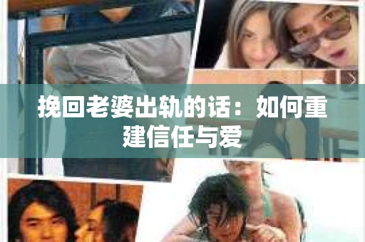 挽回老婆出轨的话：如何重建信任与爱