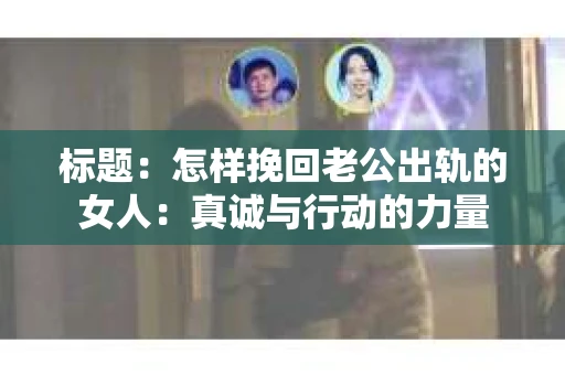 标题：怎样挽回老公出轨的女人：真诚与行动的力量