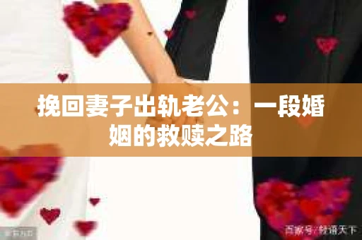 挽回妻子出轨老公：一段婚姻的救赎之路