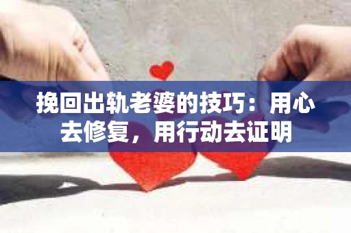挽回出轨老婆的技巧：用心去修复，用行动去证明