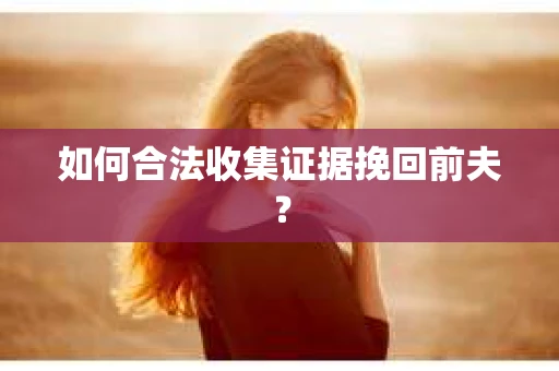 如何合法收集证据挽回前夫？