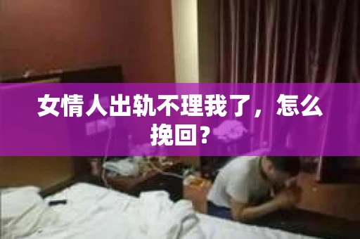 女情人出轨不理我了，怎么挽回？