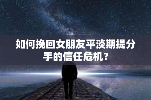 如何挽回女朋友平淡期提分手的信任危机? 如何挽回女朋友平淡期提分手的信任危机?