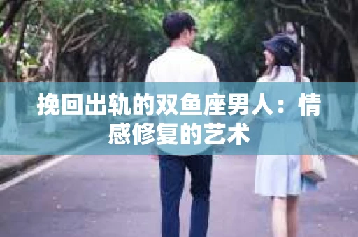 挽回出轨的双鱼座男人：情感修复的艺术