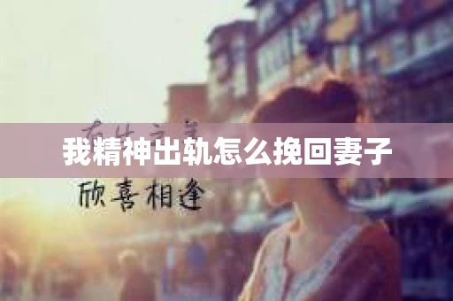 我精神出轨怎么挽回妻子