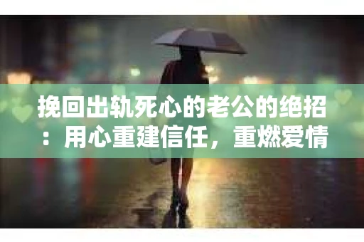 挽回出轨死心的老公的绝招：用心重建信任，重燃爱情火花