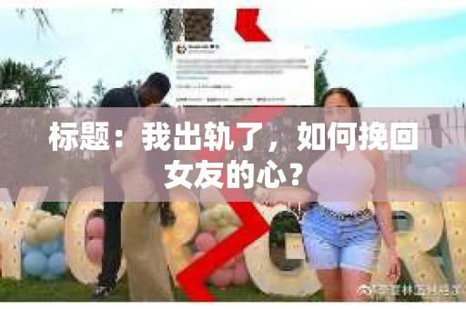 标题：我出轨了，如何挽回女友的心？