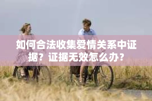 如何合法收集爱情关系中证据?证据无效怎么办? 如何合法收集爱情关系中证据?证据无效怎么办?
