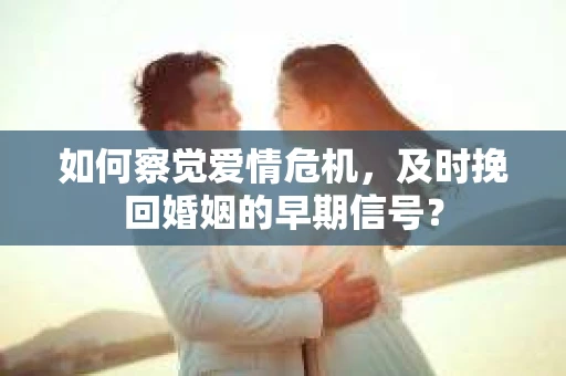 如何察觉爱情危机，及时挽回婚姻的早期信号？