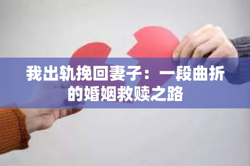 我出轨挽回妻子：一段曲折的婚姻救赎之路