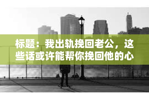 标题：我出轨挽回老公，这些话或许能帮你挽回他的心