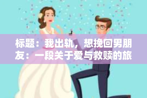 标题：我出轨，想挽回男朋友：一段关于爱与救赎的旅程