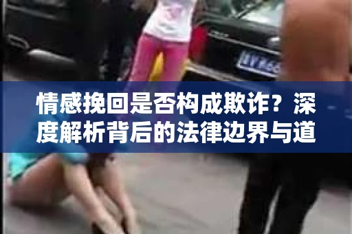 情感挽回是否构成欺诈？深度解析背后的法律边界与道德伦理