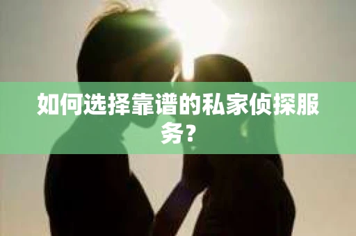 如何选择靠谱的私家侦探服务? 如何选择靠谱的私家侦探服务?
