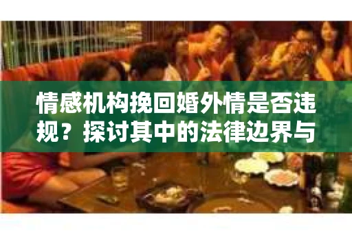 情感机构挽回婚外情是否违规？探讨其中的法律边界与伦理考量
