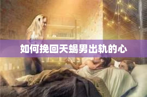 如何挽回天蝎男出轨的心