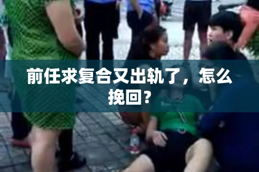 前任求复合又出轨了，怎么挽回？