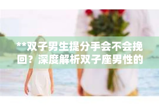 **双子男生提分手会不会挽回？深度解析双子座男性的情感决策**
