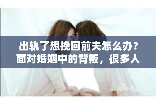 出轨了想挽回前夫怎么办？面对婚姻中的背叛，很多人都会感到痛苦和无助。但生活总是充满了转机，如果你真心想要挽回前夫，那么以下这些方法或许能给你一些启示。