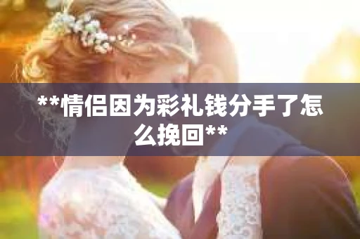 **情侣因为彩礼钱分手了怎么挽回**