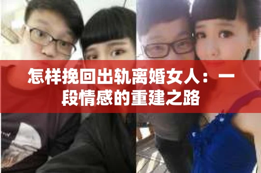 怎样挽回出轨离婚女人:一段情感的重建之路 怎样挽回出轨离婚女人:一段情感的重建之路
