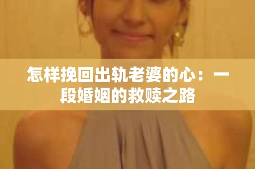 怎样挽回出轨老婆的心：一段婚姻的救赎之路
