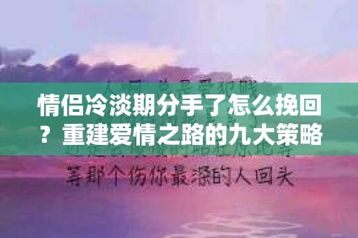 情侣冷淡期分手了怎么挽回？重建爱情之路的九大策略