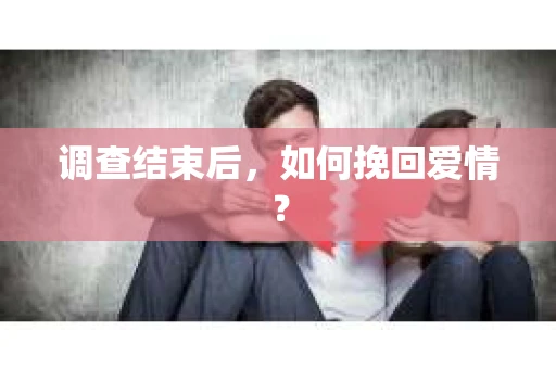 调查结束后,如何挽回爱情? 调查结束后,如何挽回爱情?
