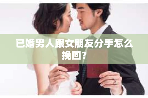 已婚男人跟女朋友分手怎么挽回？