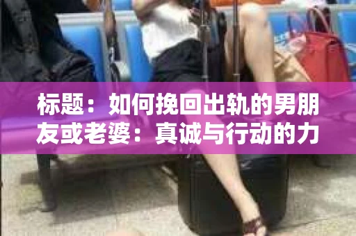 标题：如何挽回出轨的男朋友或老婆：真诚与行动的力量