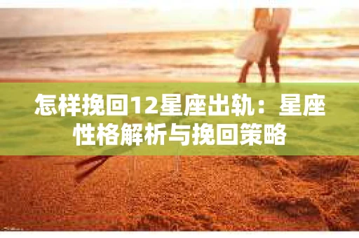 怎样挽回12星座出轨：星座性格解析与挽回策略
