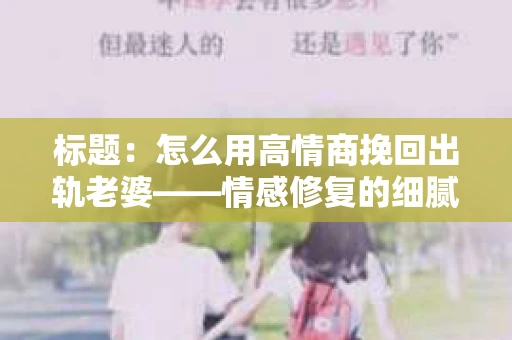 标题：怎么用高情商挽回出轨老婆——情感修复的细腻之道