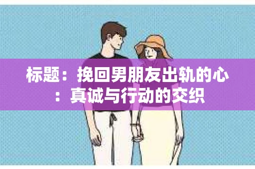 标题：挽回男朋友出轨的心：真诚与行动的交织