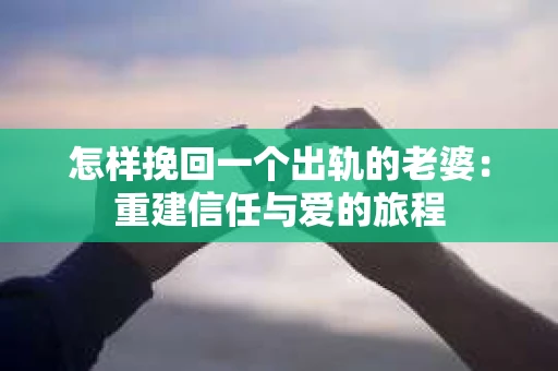 怎样挽回一个出轨的老婆：重建信任与爱的旅程