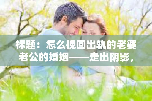 标题：怎么挽回出轨的老婆老公的婚姻——走出阴影，重建信任