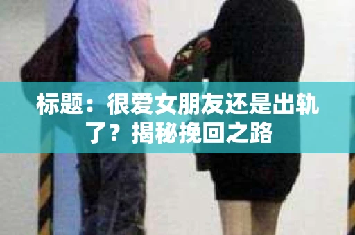 标题：很爱女朋友还是出轨了？揭秘挽回之路
