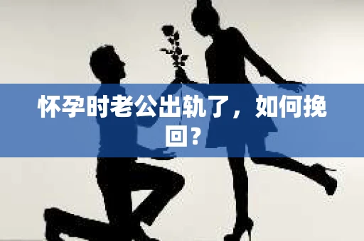 怀孕时老公出轨了，如何挽回？