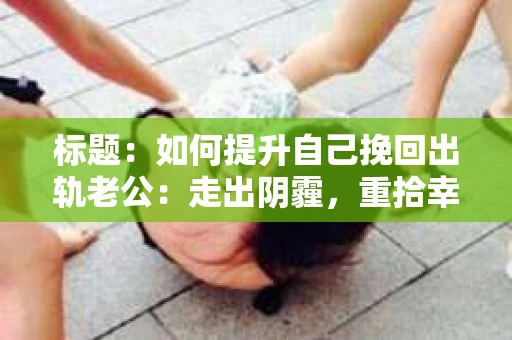 标题：如何提升自己挽回出轨老公：走出阴霾，重拾幸福